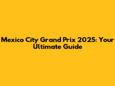 Mexico City Grand Prix 2025: Your Ultimate Guide
