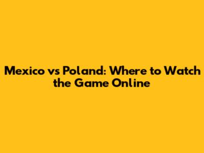 Mexico vs Poland: Where to Watch the Game Online