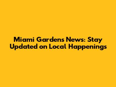 Miami Gardens News: Stay Updated on Local Happenings