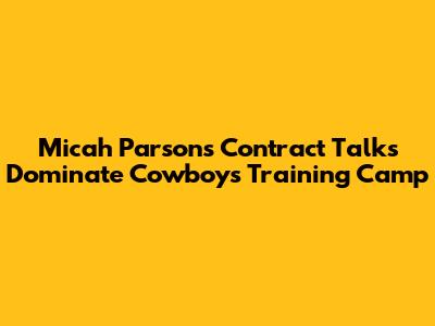 Micah Parsons' Contract Talks Dominate Cowboys Training Camp