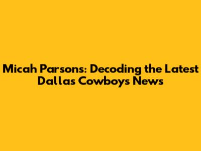 Micah Parsons: Decoding the Latest Dallas Cowboys News