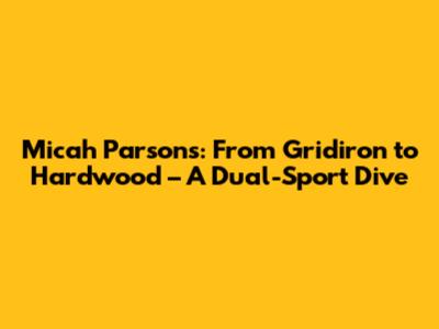 Micah Parsons: From Gridiron to Hardwood – A Dual-Sport Dive
