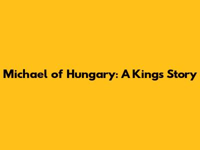 Michael of Hungary: A King's Story