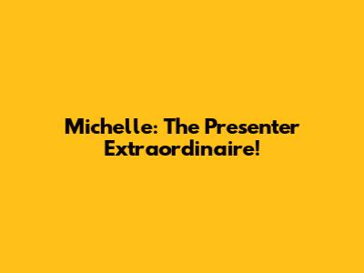 Michelle: The Presenter Extraordinaire!