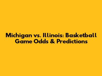 Michigan vs. Illinois: Basketball Game Odds & Predictions