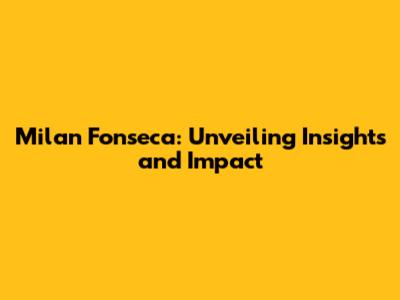 Milan Fonseca: Unveiling Insights and Impact