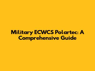 Military ECWCS Polartec: A Comprehensive Guide