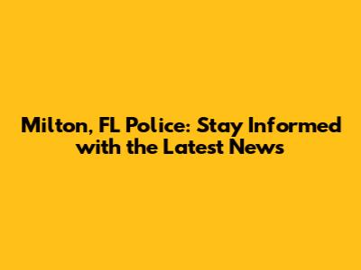 Milton, FL Police: Stay Informed with the Latest News