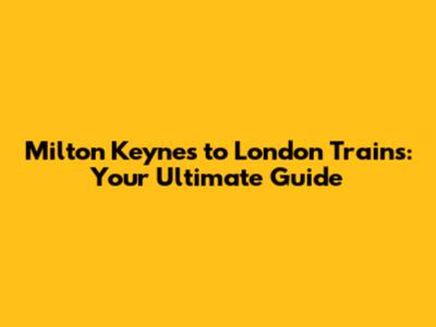 Milton Keynes to London Trains: Your Ultimate Guide