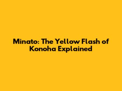 Minato: The Yellow Flash of Konoha Explained
