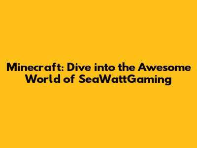 Minecraft: Dive into the Awesome World of SeaWattGaming