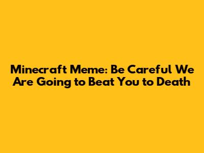 Minecraft Meme: "Be Careful We Are Going to Beat You to Death"