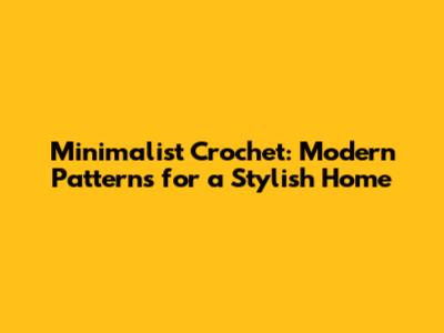 Minimalist Crochet: Modern Patterns for a Stylish Home