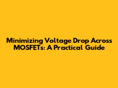 Minimizing Voltage Drop Across MOSFETs: A Practical Guide