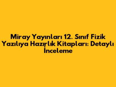Miray Yayınları 12. Sınıf Fizik Yazılıya Hazırlık Kitapları: Detaylı İnceleme