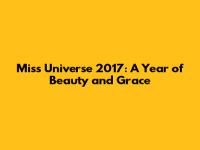 Miss Universe 2017: A Year of Beauty and Grace