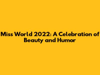 Miss World 2022: A Celebration of Beauty and Humor