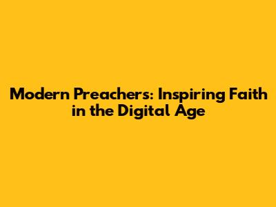 Modern Preachers: Inspiring Faith in the Digital Age