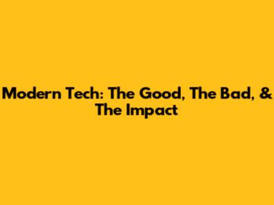Modern Tech: The Good, The Bad, & The Impact