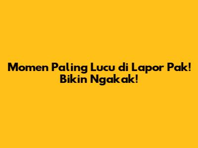 Momen Paling Lucu di Lapor Pak! Bikin Ngakak!