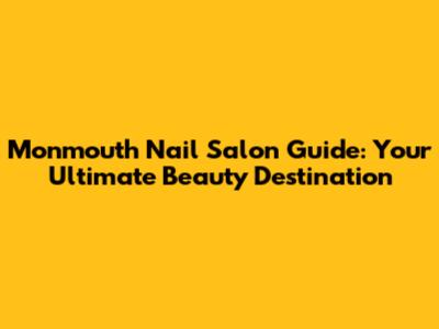 Monmouth Nail Salon Guide: Your Ultimate Beauty Destination