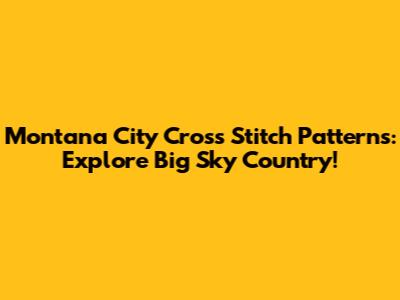 Montana City Cross Stitch Patterns: Explore Big Sky Country!