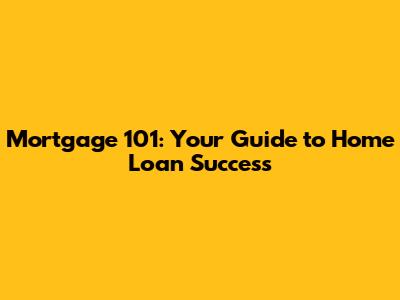 Mortgage 101: Your Guide to Home Loan Success