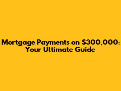 Mortgage Payments on $300,000: Your Ultimate Guide