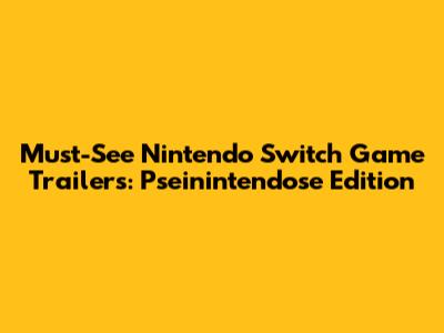 Must-See Nintendo Switch Game Trailers: Pseinintendose Edition