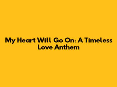 My Heart Will Go On: A Timeless Love Anthem