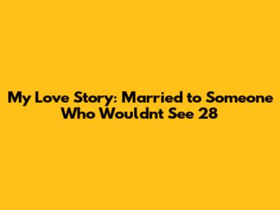 My Love Story: Married to Someone Who Wouldn't See 28