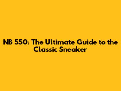 NB 550: The Ultimate Guide to the Classic Sneaker