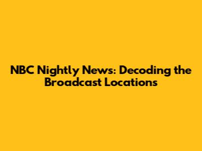 NBC Nightly News: Decoding the Broadcast Locations