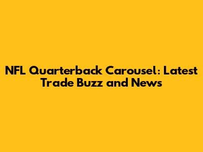 NFL Quarterback Carousel: Latest Trade Buzz and News
