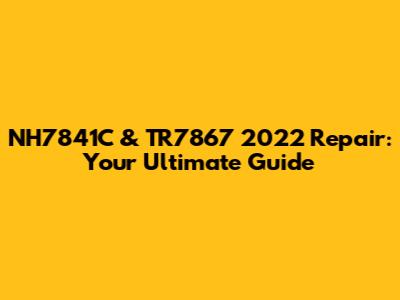 NH7841C & TR7867 2022 Repair: Your Ultimate Guide