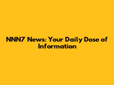 NNN7 News: Your Daily Dose of Information