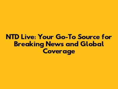 NTD Live: Your Go-To Source for Breaking News and Global Coverage