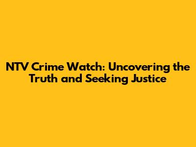 NTV Crime Watch: Uncovering the Truth and Seeking Justice