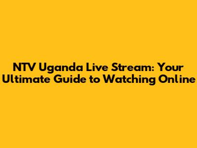 NTV Uganda Live Stream: Your Ultimate Guide to Watching Online