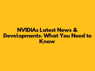 NVIDIA's Latest News & Developments: What You Need to Know