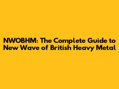 NWOBHM: The Complete Guide to New Wave of British Heavy Metal