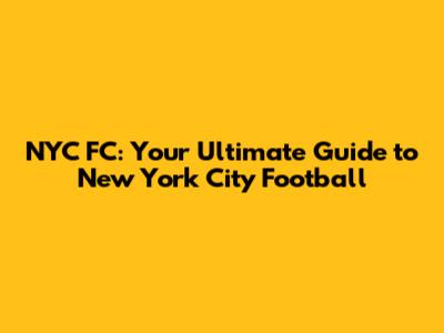 NYC FC: Your Ultimate Guide to New York City Football
