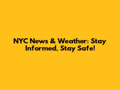 NYC News & Weather: Stay Informed, Stay Safe!