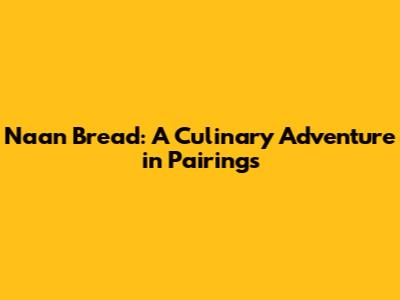 Naan Bread: A Culinary Adventure in Pairings