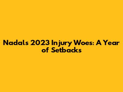 Nadal's 2023 Injury Woes: A Year of Setbacks