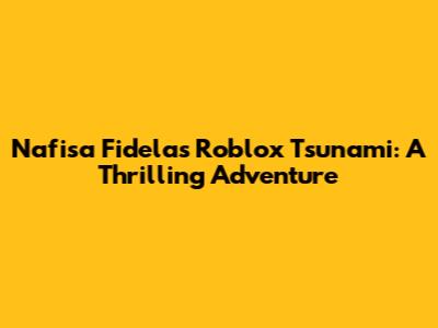 Nafisa Fidela's Roblox Tsunami: A Thrilling Adventure