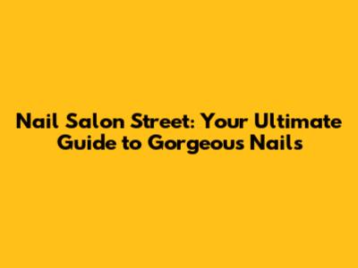 Nail Salon Street: Your Ultimate Guide to Gorgeous Nails