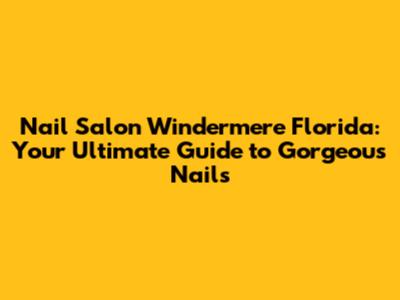 Nail Salon Windermere Florida: Your Ultimate Guide to Gorgeous Nails