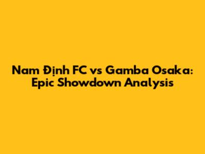 Nam Định FC vs Gamba Osaka: Epic Showdown Analysis