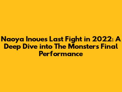 Naoya Inoue's Last Fight in 2022: A Deep Dive into 'The Monster's' Final Performance